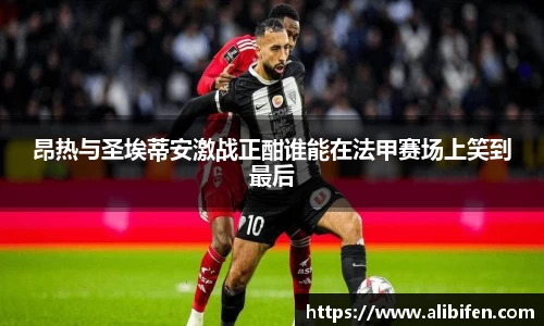昂热与圣埃蒂安激战正酣谁能在法甲赛场上笑到最后