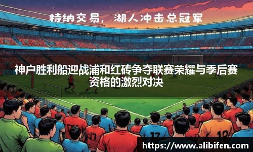 神户胜利船迎战浦和红砖争夺联赛荣耀与季后赛资格的激烈对决