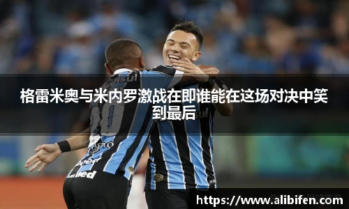 格雷米奥与米内罗激战在即谁能在这场对决中笑到最后
