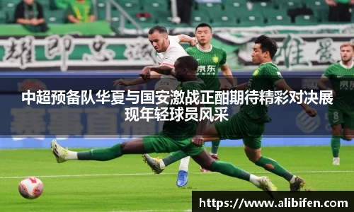 中超预备队华夏与国安激战正酣期待精彩对决展现年轻球员风采