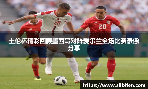 土伦杯精彩回顾墨西哥对阵爱尔兰全场比赛录像分享